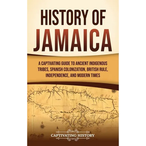 History of Jamaica: A Captivating Guide to Ancient Indigenous Tribes, Spanish Colonization, British Rule, Independence, and Modern Times - Hardcover