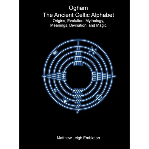 Ogham, The Ancient Celtic Alphabet: Origins, Evolution, Mythology, Meanings, Divination, and Magic - Hardcover