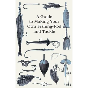 A Guide to Making Your Own Fishing-Rod and Tackle - Paperback