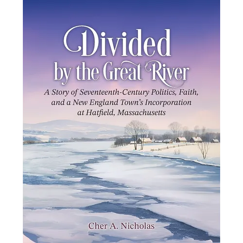 Divided by the Great River: A Story of Seventeenth-Century Politics, Faith, and a New England Town's Incorporation at Hatfield, Massachusetts - Paperback