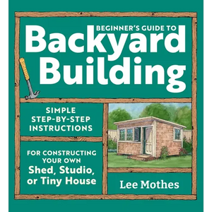 Beginner's Guide to Backyard Building: Simple Step-By-Step Instructions for Constructing Your Own Shed, Studio, or Tiny House - Paperback