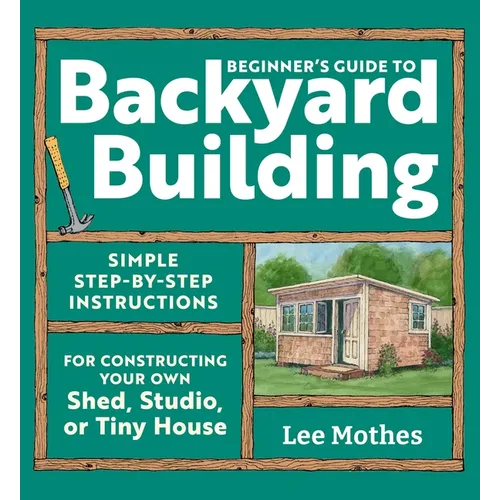Beginner's Guide to Backyard Building: Simple Step-By-Step Instructions for Constructing Your Own Shed, Studio, or Tiny House - Paperback