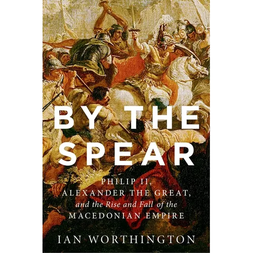 By the Spear: Philip II, Alexander the Great, and the Rise and Fall of the Macedonian Empire - Paperback