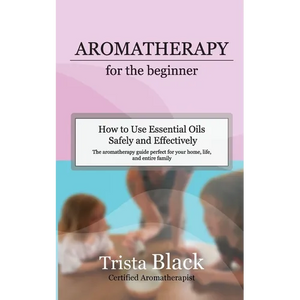 Aromatherapy for the Beginner: How to Use Essential Oils Safely and Effectively - Paperback