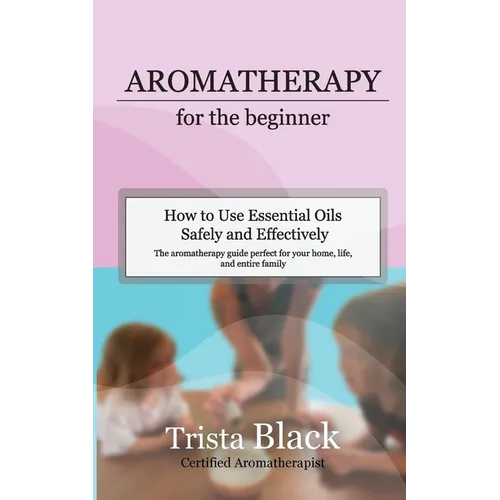 Aromatherapy for the Beginner: How to Use Essential Oils Safely and Effectively - Paperback