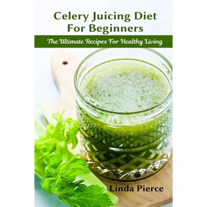 Celery Juicing Diet for Beginners: The Ultimate Recipe for Healthy Living - Paperback