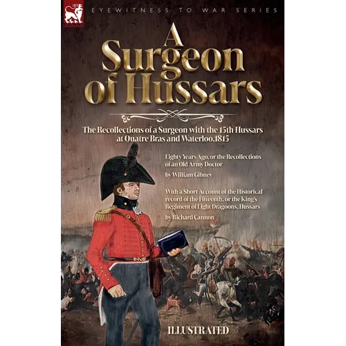 A Surgeon of Hussars: The Recollections of a Surgeon with the 15th Hussars at Quatre Bras and Waterloo,1815 - Paperback