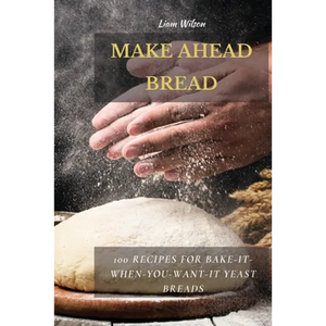 Make Ahead Bread: 100 Recipes for Bake-It-When-You-Want-It Yeast Breads - Paperback