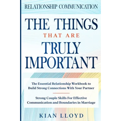 Relationship Communication: THE THINGS THAT ARE TRULY IMPORTANT - The Essential Relationship Workbook To Build Strong Connections With Your Partner - Paperback