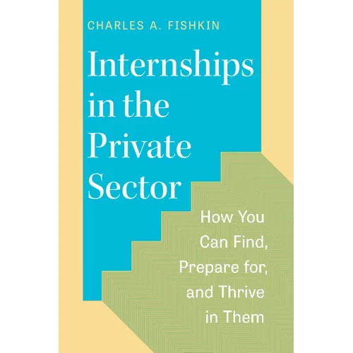 Internships in the Private Sector: How You Can Find, Prepare For, and Thrive in Them - Paperback