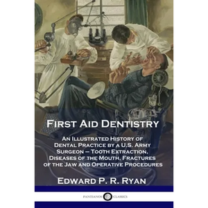 First Aid Dentistry: An Illustrated History of Dental Practice by a U.S. Army Surgeon - Tooth Extraction, Diseases of the Mouth, Fractures - Paperback