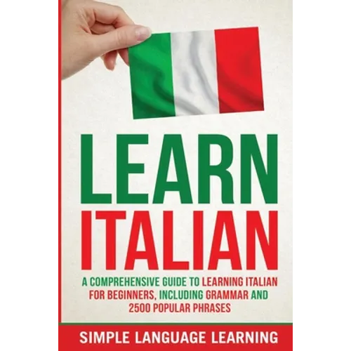 Learn Italian: A Comprehensive Guide to Learning Italian for Beginners, Including Grammar and 2500 Popular Phrases - Paperback