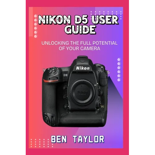 Nikon D5 User Guide: Unlocking the Full Potential of Your Camera - Paperback