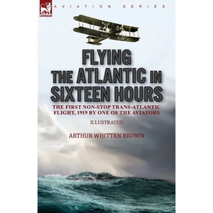 Flying the Atlantic in Sixteen Hours: the First Non-Stop Trans-Atlantic Flight, 1919 by One of the Aviators - Paperback