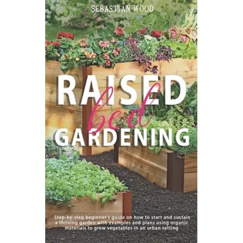 Raised Bed Gardening: Step-by-Step Beginner's Guide on How to Start and Sustain a Thriving Garden with Examples and Plans Using Organic Mate - Paperback