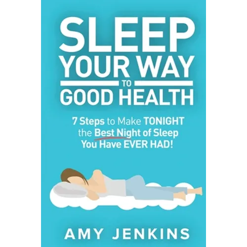 Sleep Your Way to Good Health: 7 Steps to Make TONIGHT the Best Night of Sleep You Have EVER HAD! (And How Sleep Makes You Live Longer & Happier) - Paperback