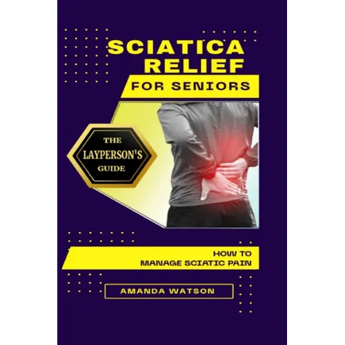 Sciatica Relief for Seniors: The Layperson's Guide on How to Manage Sciatic Pain - Paperback