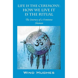 Life Is the Ceremony: How We Live It Is the Ritual - The Journey of a Feminine Shaman - Paperback
