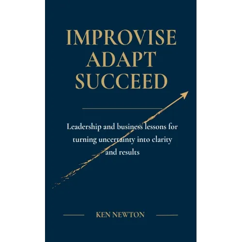 Improvise Adapt Succeed: Leadership and business lessons for turning uncertainty into clarity and results - Paperback