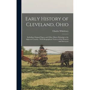 Early History of Cleveland, Ohio: Including Original Papers and Other Matter Relating to the Adjacent Country; With Biographical Notices of the Pionee - Hardcover