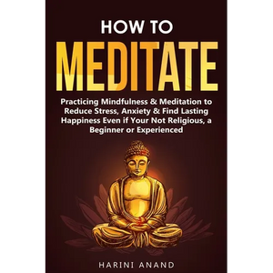 How to Meditate: Practicing Mindfulness & Meditation to Reduce Stress, Anxiety & Find Lasting Happiness Even if Your Not Religious, a Beginner or Expe - Paperback
