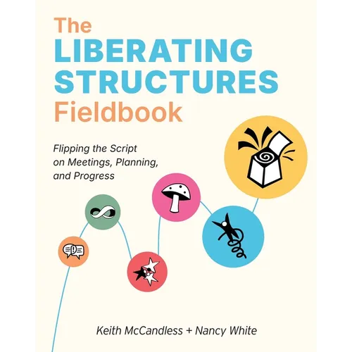 The Liberating Structures Fieldbook: Flipping the Script on Meetings, Planning, and Progress - Paperback
