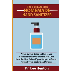 The 5-Minutes DIY Homemade Hand Sanitizer: A Step by Step Guide on How to Use Natural Essential Oils to Make Your Own Hand Sanitizer Gel and Spray Rec - Paperback