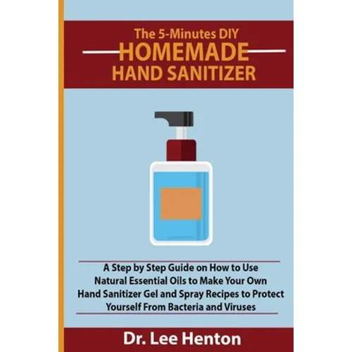 The 5-Minutes DIY Homemade Hand Sanitizer: A Step by Step Guide on How to Use Natural Essential Oils to Make Your Own Hand Sanitizer Gel and Spray Rec - Paperback