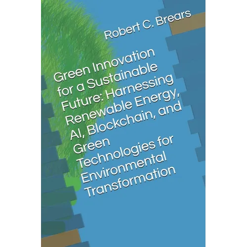 Green Innovation for a Sustainable Future: Harnessing Renewable Energy, AI, Blockchain, and Green Technologies for Environmental Transformation - Paperback