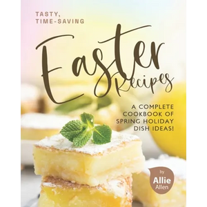 Tasty, Time-Saving Easter Recipes: A Complete Cookbook of Spring Holiday Dish Ideas! - Paperback