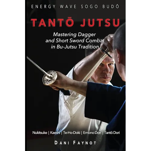 TantŌ Jutsu: Mastering Dagger and Short Sword Combat in Bu-Jutsu Tradition: Kiri & Tsuki, Uke-Waza, Kaeshi, Nukitsuke, Te-Hodoki, E - Paperback
