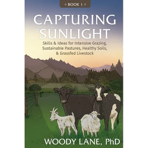 Capturing Sunlight, Book 1: Skills & Ideas for Intensive Grazing, Sustainable Pastures, Healthy Soils, & Grassfed Livestock - Paperback