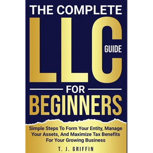 The Complete LLC Guide For Beginners: Simple steps to form your entity, manage your assets and maximize tax benefits for your growing business. - Paperback