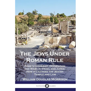 The Jews Under Roman Rule: Rome's Conquest, Occupation and Wars in Israel and Judea; How it Changed the Jewish Temple and Law - Paperback
