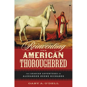 Reinventing the American Thoroughbred: The Arabian Adventures of Alexander Keene Richards - Hardcover