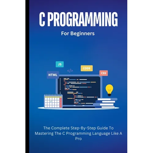 C Programming For Beginners: The Complete Step-By-Step Guide To Mastering The C Programming Language Like A Pro - Paperback