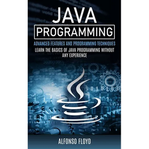 Java Programming: Advanced Features and Programming Techniques (Learn the Basics of Java Programming Without Any Experience) - Paperback
