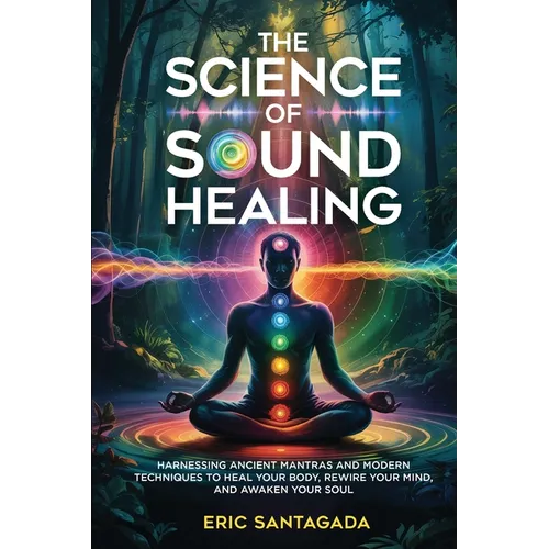 The Science of Sound Healing: Harnessing Ancient Mantras and Modern Techniques to Heal Your Body, Rewire Your Mind, and Awaken Your Soul - Paperback