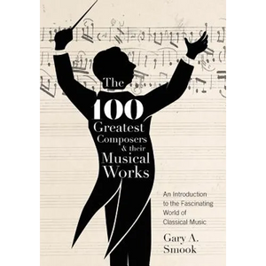 The 100 Greatest Composers and Their Musical Works: An Introduction to the Fascinating World of Classical Music - Paperback