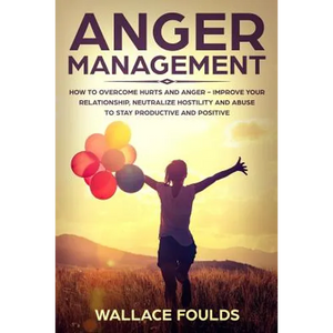 Anger Management: How to Overcome Hurts and Anger - Improve Your Relationship, Neutralize Hostility and Abuse to Stay Productive and Positive - Paperback