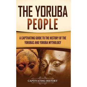 The Yoruba People: A Captivating Guide to the History of the Yorubas and Yoruba Mythology - Hardcover