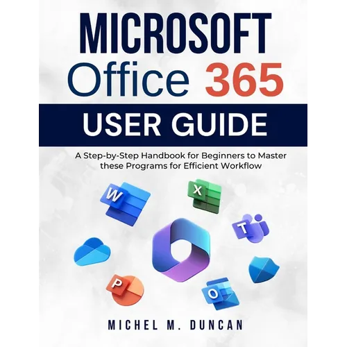 Microsoft Office 365 User Guide: A Step-by-Step Handbook for Beginners to Master these Programs for Efficient Workflow - Paperback