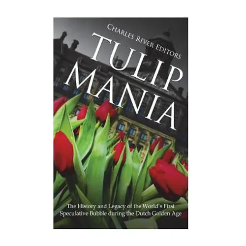Tulip Mania: The History and Legacy of the World's First Speculative Bubble during the Dutch Golden Age - Paperback