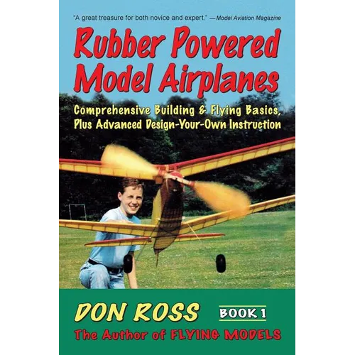 Rubber Powered Model Airplanes: Comprehensive Building & Flying Basics, Plus Advanced Design-Your-Own Instruction - Paperback