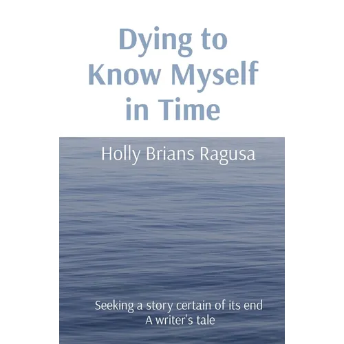 Dying to Know Myself in Time: Seeking a story certain of its end A writer's tale - Paperback