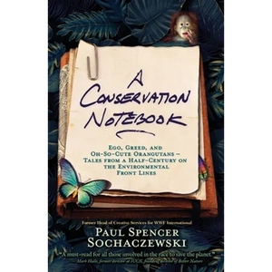 A Conservation Notebook: Ego, Greed and Oh-So-Cute Orangutans - Tales from a Half-Century on the Environmental Front Lines - Paperback