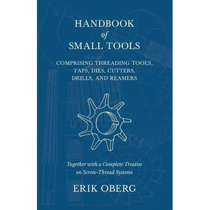 Handbook of Small Tools Comprising Threading Tools, Taps, Dies, Cutters, Drills, and Reamers - Together with a Complete Treatise on Screw-Thread Syste - Paperback