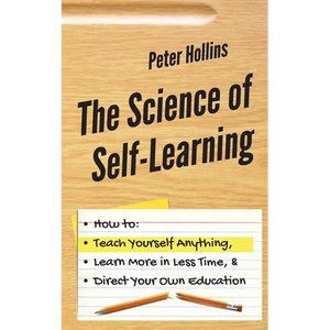 The Science of Self-Learning: How to Teach Yourself Anything, Learn More in Less Time, and Direct Your Own Education - Paperback