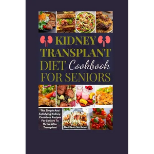 Kidney Transplant Diet Cookbook For Seniors: The Simple And Satisfying Kidney-Conscious Recipes For Seniors To Thrive After Transplant - Paperback