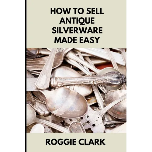 How to Sell Antique Silverware Made Easy: Turn Old Silver Flatware Into Cash Without Guesswork or Scams - Paperback